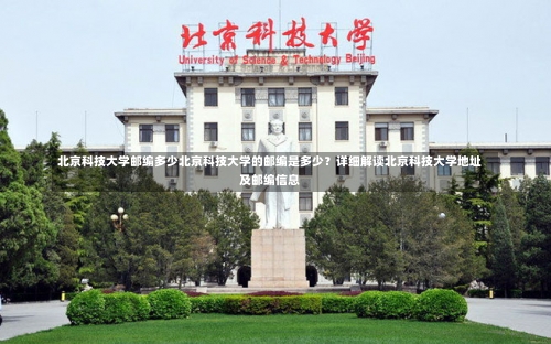 北京科技大学邮编多少北京科技大学的邮编是多少？详细解读北京科技大学地址及邮编信息-第2张图片-记录生活每一天