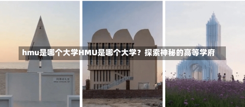 hmu是哪个大学HMU是哪个大学？探索神秘的高等学府-第1张图片-记录生活每一天