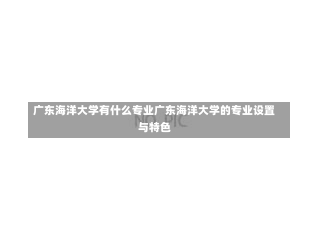 广东海洋大学有什么专业广东海洋大学的专业设置与特色-第1张图片-记录生活每一天