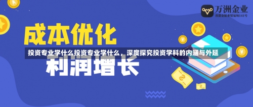 投资专业学什么投资专业学什么，深度探究投资学科的内涵与外延-第1张图片-记录生活每一天