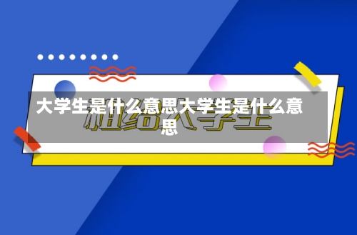 大学生是什么意思大学生是什么意思-第2张图片-记录生活每一天